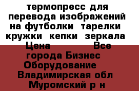 термопресс для перевода изображений на футболки, тарелки, кружки, кепки, зеркала › Цена ­ 30 000 - Все города Бизнес » Оборудование   . Владимирская обл.,Муромский р-н